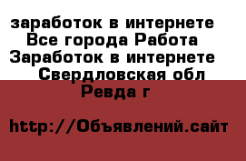  заработок в интернете - Все города Работа » Заработок в интернете   . Свердловская обл.,Ревда г.